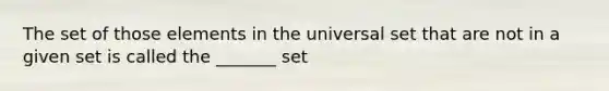 The set of those elements in the universal set that are not in a given set is called the _______ set