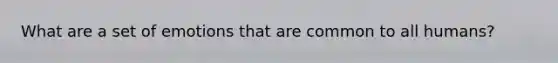 What are a set of emotions that are common to all humans?