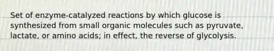 Set of enzyme-catalyzed reactions by which glucose is synthesized from small organic molecules such as pyruvate, lactate, or amino acids; in effect, the reverse of glycolysis.