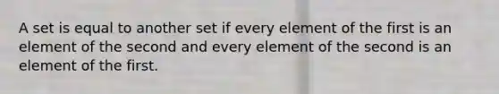 A set is equal to another set if every element of the first is an element of the second and every element of the second is an element of the first.