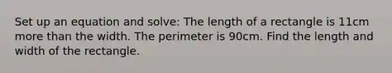 Set up an equation and solve: The length of a rectangle is 11cm more than the width. The perimeter is 90cm. Find the length and width of the rectangle.