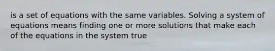 is a set of equations with the same variables. Solving a system of equations means finding one or more solutions that make each of the equations in the system true