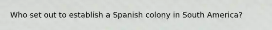 Who set out to establish a Spanish colony in South America?