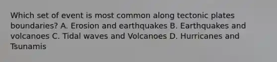 Which set of event is most common along tectonic plates boundaries? A. Erosion and earthquakes B. Earthquakes and volcanoes C. Tidal waves and Volcanoes D. Hurricanes and Tsunamis