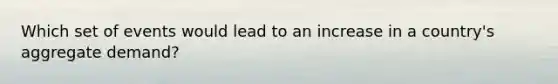 Which set of events would lead to an increase in a country's aggregate demand?