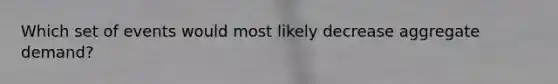 Which set of events would most likely decrease aggregate demand?