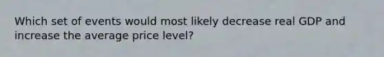 Which set of events would most likely decrease real GDP and increase the average price level?