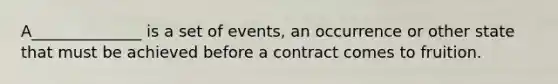 A______________ is a set of events, an occurrence or other state that must be achieved before a contract comes to fruition.