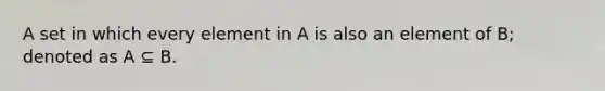 A set in which every element in A is also an element of B; denoted as A ⊆ B.