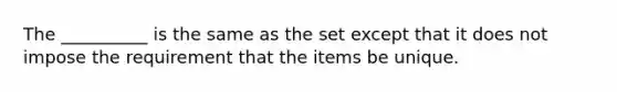 The __________ is the same as the set except that it does not impose the requirement that the items be unique.