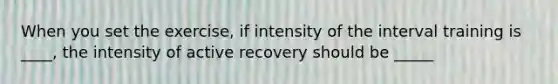 When you set the exercise, if intensity of the interval training is ____, the intensity of active recovery should be _____