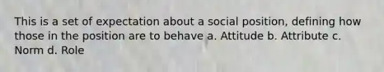 This is a set of expectation about a social position, defining how those in the position are to behave a. Attitude b. Attribute c. Norm d. Role