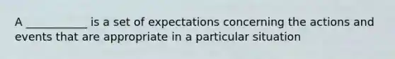 A ___________ is a set of expectations concerning the actions and events that are appropriate in a particular situation