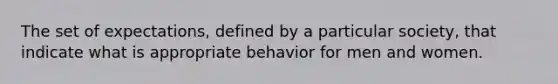 The set of expectations, defined by a particular society, that indicate what is appropriate behavior for men and women.