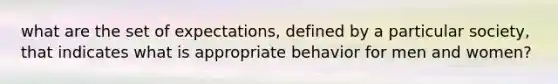 what are the set of expectations, defined by a particular society, that indicates what is appropriate behavior for men and women?