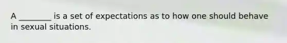 A ________ is a set of expectations as to how one should behave in sexual situations.