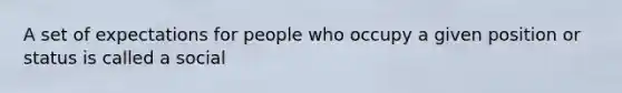 A set of expectations for people who occupy a given position or status is called a social