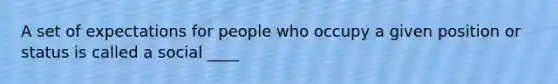 A set of expectations for people who occupy a given position or status is called a social ____