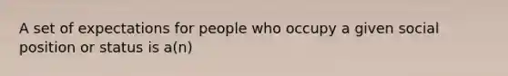 A set of expectations for people who occupy a given social position or status is a(n)