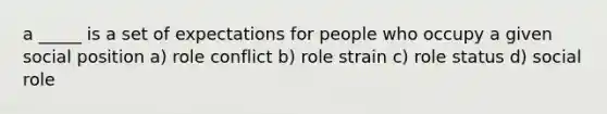 a _____ is a set of expectations for people who occupy a given social position a) role conflict b) role strain c) role status d) social role