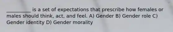 __________ is a set of expectations that prescribe how females or males should think, act, and feel. A) Gender B) Gender role C) Gender identity D) Gender morality