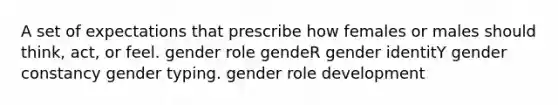 A set of expectations that prescribe how females or males should think, act, or feel. gender role gendeR gender identitY gender constancy gender typing. gender role development