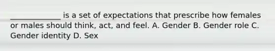 _____________ is a set of expectations that prescribe how females or males should think, act, and feel. A. Gender B. Gender role C. <a href='https://www.questionai.com/knowledge/kyhXSBYVgx-gender-identity' class='anchor-knowledge'>gender identity</a> D. Sex