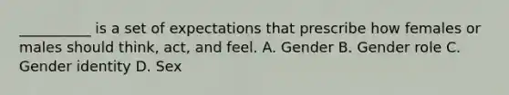 __________ is a set of expectations that prescribe how females or males should think, act, and feel. A. Gender B. Gender role C. Gender identity D. Sex