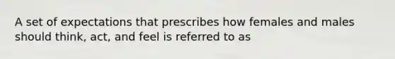 A set of expectations that prescribes how females and males should think, act, and feel is referred to as