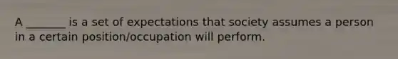 A _______ is a set of expectations that society assumes a person in a certain position/occupation will perform.