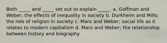 Both _____ and _____ set out to explain _____. a. Goffman and Weber; the effects of inequality in society b. Durkheim and Mills; the role of religion in society c. Marx and Weber; social life as it relates to modern capitalism d. Marx and Weber; the relationship between history and biography