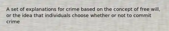 A set of explanations for crime based on the concept of free will, or the idea that individuals choose whether or not to commit crime