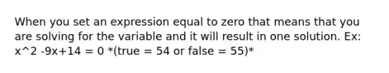 When you set an expression equal to zero that means that you are solving for the variable and it will result in one solution. Ex: x^2 -9x+14 = 0 *(true = 54 or false = 55)*