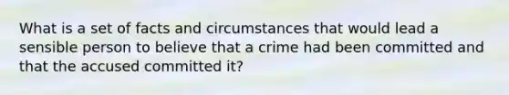 What is a set of facts and circumstances that would lead a sensible person to believe that a crime had been committed and that the accused committed it?