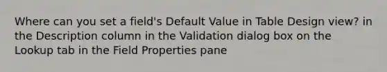 Where can you set a field's Default Value in Table Design view? in the Description column in the Validation dialog box on the Lookup tab in the Field Properties pane