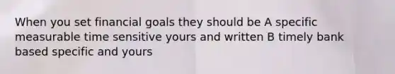 When you set financial goals they should be A specific measurable time sensitive yours and written B timely bank based specific and yours