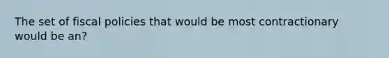 The set of fiscal policies that would be most contractionary would be an?