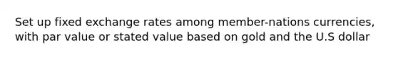 Set up fixed exchange rates among member-nations currencies, with par value or stated value based on gold and the U.S dollar