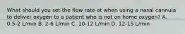 What should you set the flow rate at when using a nasal cannula to deliver oxygen to a patient who is not on home oxygen? A. 0.5-2 L/min B. 2-6 L/min C. 10-12 L/min D. 12-15 L/min