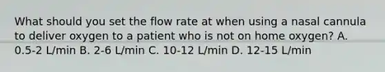 What should you set the flow rate at when using a nasal cannula to deliver oxygen to a patient who is not on home oxygen? A. 0.5-2 L/min B. 2-6 L/min C. 10-12 L/min D. 12-15 L/min