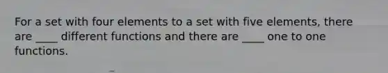 For a set with four elements to a set with five elements, there are ____ different functions and there are ____ one to one functions.