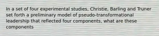 In a set of four experimental studies, Christie, Barling and Truner set forth a preliminary model of pseudo-<a href='https://www.questionai.com/knowledge/kWXmQYRDZ1-transformational-leadership' class='anchor-knowledge'>transformational leadership</a> that reflected four components, what are these components