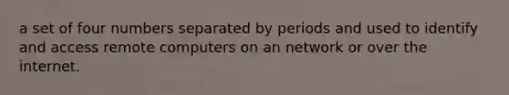 a set of four numbers separated by periods and used to identify and access remote computers on an network or over the internet.