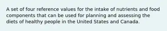 A set of four reference values for the intake of nutrients and food components that can be used for planning and assessing the diets of healthy people in the United States and Canada.