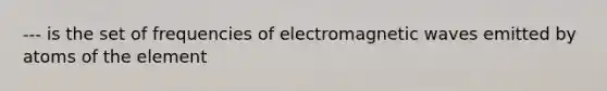 --- is the set of frequencies of electromagnetic waves emitted by atoms of the element