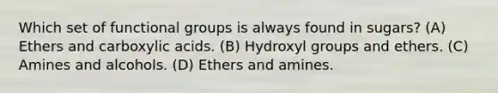 Which set of functional groups is always found in sugars? (A) Ethers and carboxylic acids. (B) Hydroxyl groups and ethers. (C) Amines and alcohols. (D) Ethers and amines.