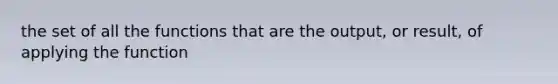 the set of all the functions that are the output, or result, of applying the function