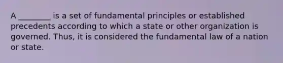 A ________ is a set of fundamental principles or established precedents according to which a state or other organization is governed. Thus, it is considered the fundamental law of a nation or state.