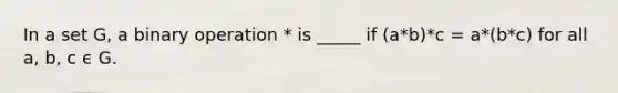 In a set G, a binary operation * is _____ if (a*b)*c = a*(b*c) for all a, b, c ϵ G.