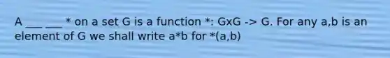 A ___ ___ * on a set G is a function *: GxG -> G. For any a,b is an element of G we shall write a*b for *(a,b)